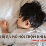 Hiện tượng đổ mồ hôi trộm ở trẻ nhỏ. Tại sao trẻ em hay ra mồ hôi trộm khi ngủ?